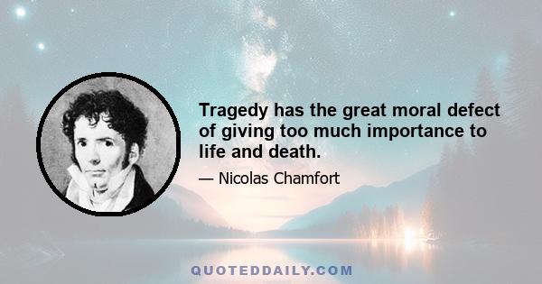 Tragedy has the great moral defect of giving too much importance to life and death.