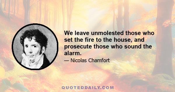 We leave unmolested those who set the fire to the house, and prosecute those who sound the alarm.