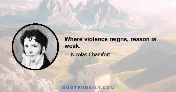 Where violence reigns, reason is weak.