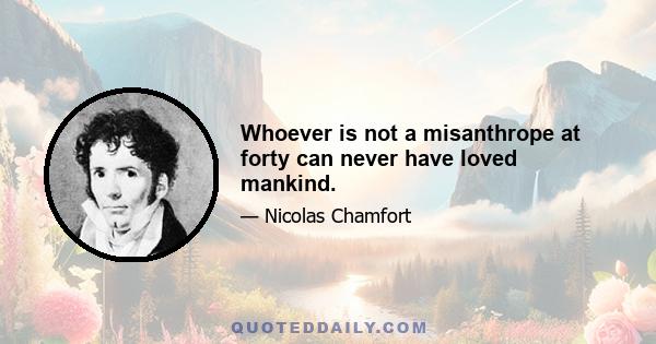 Whoever is not a misanthrope at forty can never have loved mankind.