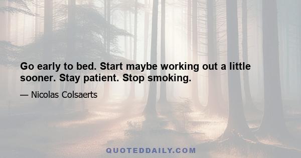 Go early to bed. Start maybe working out a little sooner. Stay patient. Stop smoking.