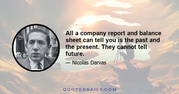 All a company report and balance sheet can tell you is the past and the present. They cannot tell future.