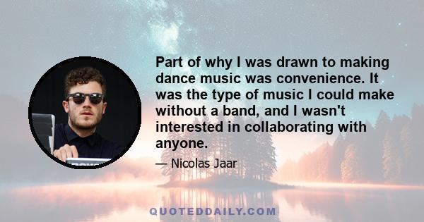 Part of why I was drawn to making dance music was convenience. It was the type of music I could make without a band, and I wasn't interested in collaborating with anyone.