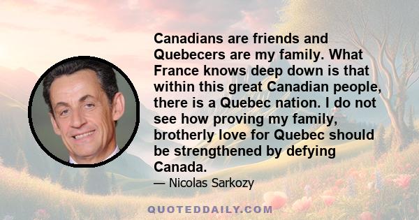 Canadians are friends and Quebecers are my family. What France knows deep down is that within this great Canadian people, there is a Quebec nation. I do not see how proving my family, brotherly love for Quebec should be 