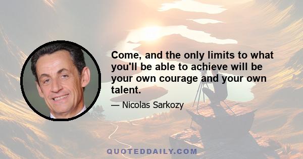 Come, and the only limits to what you'll be able to achieve will be your own courage and your own talent.