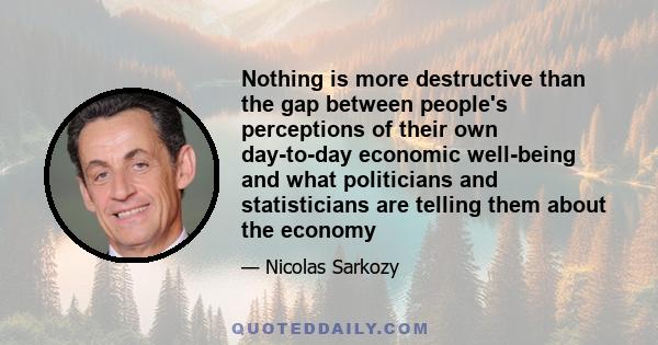 Nothing is more destructive than the gap between people's perceptions of their own day-to-day economic well-being and what politicians and statisticians are telling them about the economy