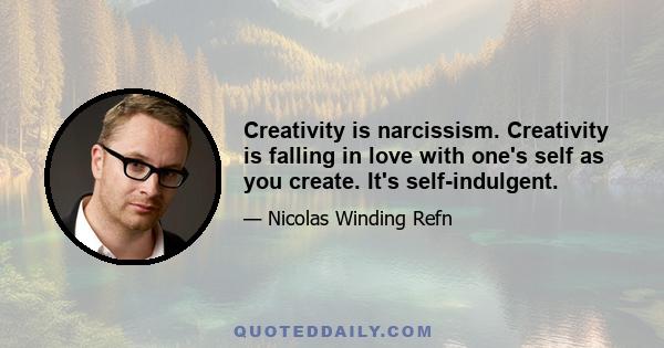 Creativity is narcissism. Creativity is falling in love with one's self as you create. It's self-indulgent.