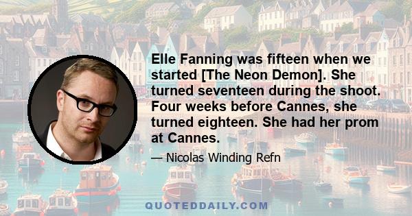 Elle Fanning was fifteen when we started [The Neon Demon]. She turned seventeen during the shoot. Four weeks before Cannes, she turned eighteen. She had her prom at Cannes.