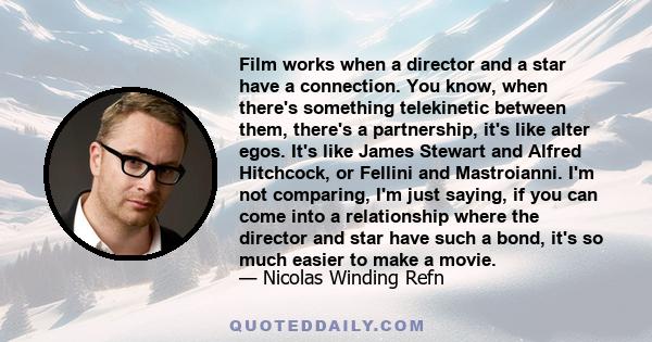 Film works when a director and a star have a connection. You know, when there's something telekinetic between them, there's a partnership, it's like alter egos. It's like James Stewart and Alfred Hitchcock, or Fellini