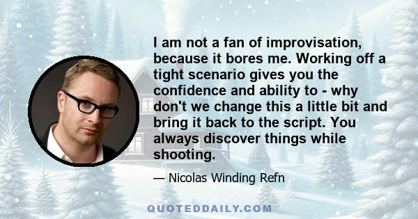 I am not a fan of improvisation, because it bores me. Working off a tight scenario gives you the confidence and ability to - why don't we change this a little bit and bring it back to the script. You always discover