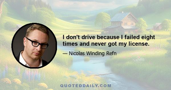 I don't drive because I failed eight times and never got my license.