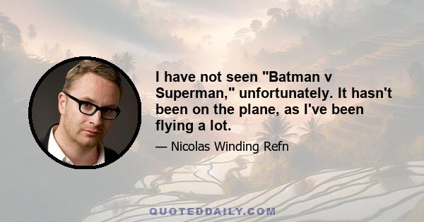 I have not seen Batman v Superman, unfortunately. It hasn't been on the plane, as I've been flying a lot.