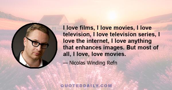 I love films, I love movies, I love television, I love television series, I love the internet, I love anything that enhances images. But most of all, I love, love movies.