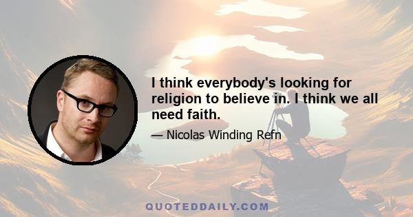 I think everybody's looking for religion to believe in. I think we all need faith.