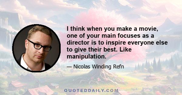 I think when you make a movie, one of your main focuses as a director is to inspire everyone else to give their best. Like manipulation.