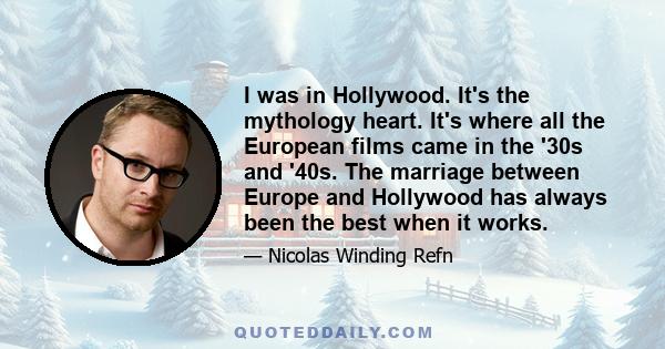 I was in Hollywood. It's the mythology heart. It's where all the European films came in the '30s and '40s. The marriage between Europe and Hollywood has always been the best when it works.