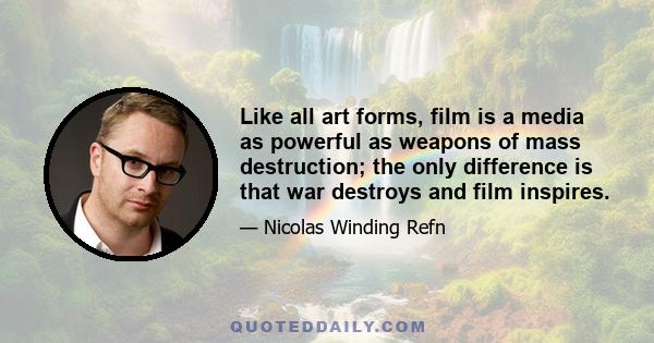 Like all art forms, film is a media as powerful as weapons of mass destruction; the only difference is that war destroys and film inspires.