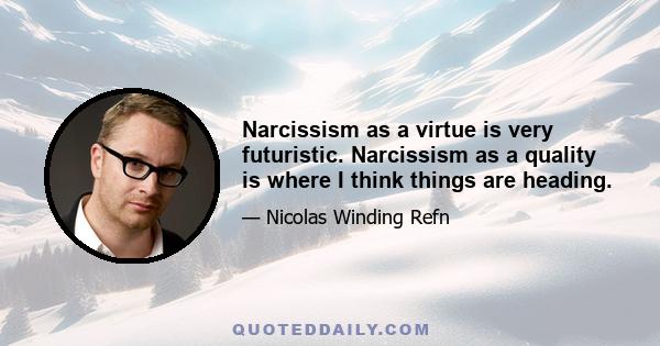 Narcissism as a virtue is very futuristic. Narcissism as a quality is where I think things are heading.