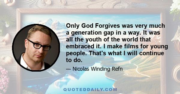 Only God Forgives was very much a generation gap in a way. It was all the youth of the world that embraced it. I make films for young people. That's what I will continue to do.