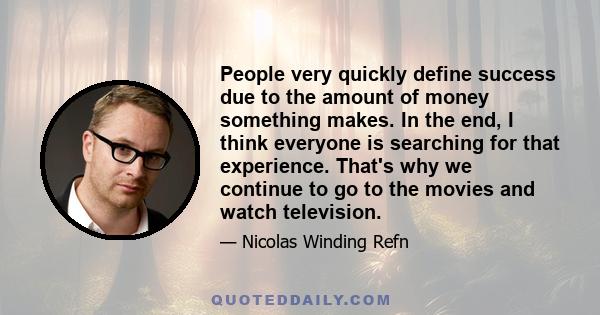 People very quickly define success due to the amount of money something makes. In the end, I think everyone is searching for that experience. That's why we continue to go to the movies and watch television.