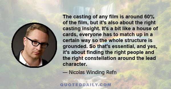 The casting of any film is around 60% of the film, but it's also about the right casting insight. It's a bit like a house of cards, everyone has to match up in a certain way so the whole structure is grounded. So that's 