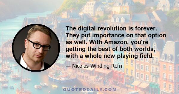 The digital revolution is forever. They put importance on that option as well. With Amazon, you're getting the best of both worlds, with a whole new playing field.