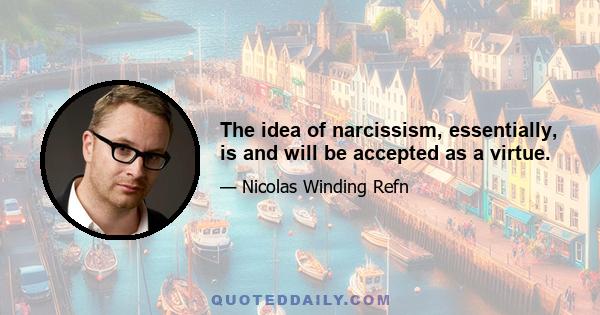 The idea of narcissism, essentially, is and will be accepted as a virtue.