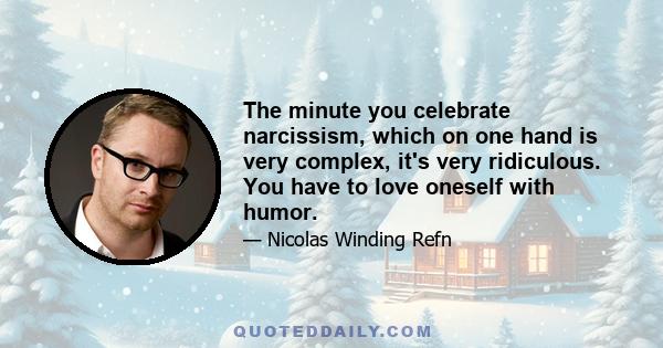 The minute you celebrate narcissism, which on one hand is very complex, it's very ridiculous. You have to love oneself with humor.