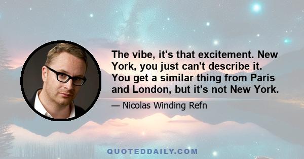 The vibe, it's that excitement. New York, you just can't describe it. You get a similar thing from Paris and London, but it's not New York.