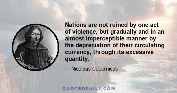 Nations are not ruined by one act of violence, but gradually and in an almost imperceptible manner by the depreciation of their circulating currency, through its excessive quantity.