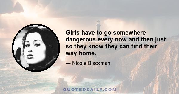 Girls have to go somewhere dangerous every now and then just so they know they can find their way home.