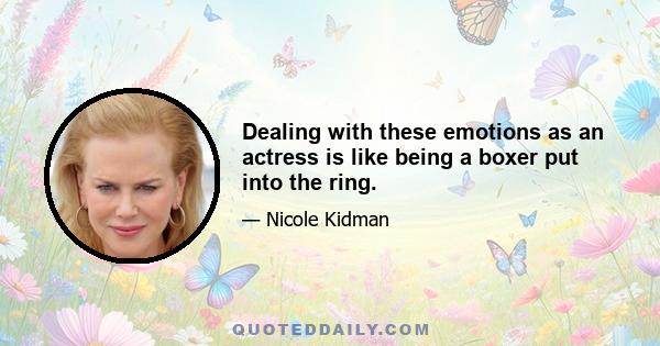 Dealing with these emotions as an actress is like being a boxer put into the ring.