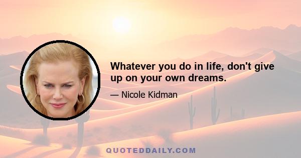 Whatever you do in life, don't give up on your own dreams.