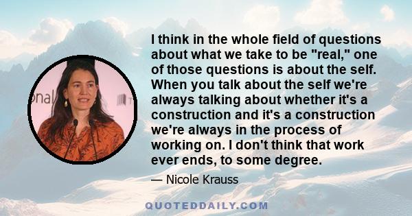 I think in the whole field of questions about what we take to be real, one of those questions is about the self. When you talk about the self we're always talking about whether it's a construction and it's a