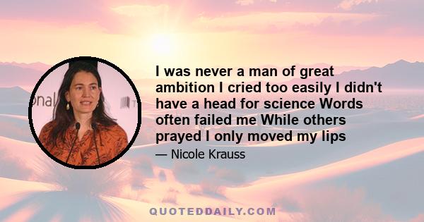 I was never a man of great ambition I cried too easily I didn't have a head for science Words often failed me While others prayed I only moved my lips