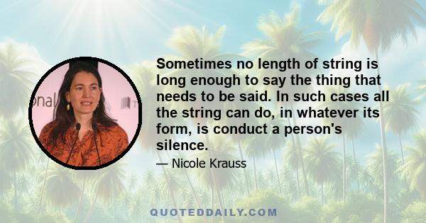 Sometimes no length of string is long enough to say the thing that needs to be said. In such cases all the string can do, in whatever its form, is conduct a person's silence.