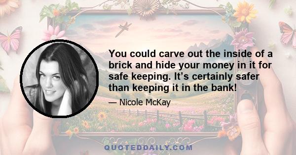 You could carve out the inside of a brick and hide your money in it for safe keeping. It’s certainly safer than keeping it in the bank!