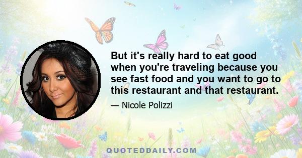 But it's really hard to eat good when you're traveling because you see fast food and you want to go to this restaurant and that restaurant.