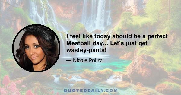 I feel like today should be a perfect Meatball day... Let's just get wastey-pants!