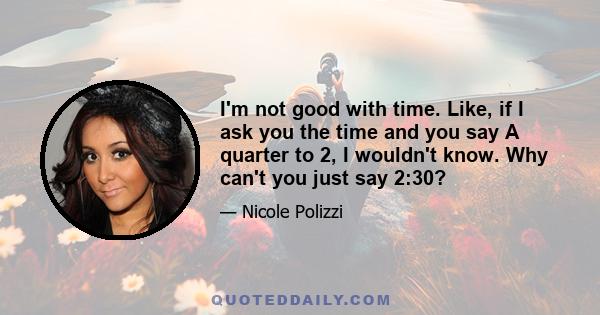 I'm not good with time. Like, if I ask you the time and you say A quarter to 2, I wouldn't know. Why can't you just say 2:30?