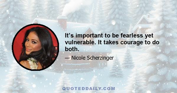 It’s important to be fearless yet vulnerable. It takes courage to do both.