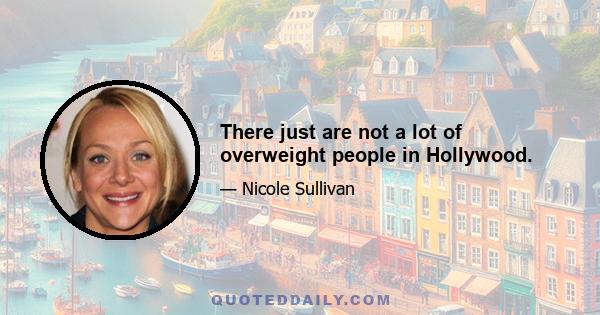 There just are not a lot of overweight people in Hollywood.