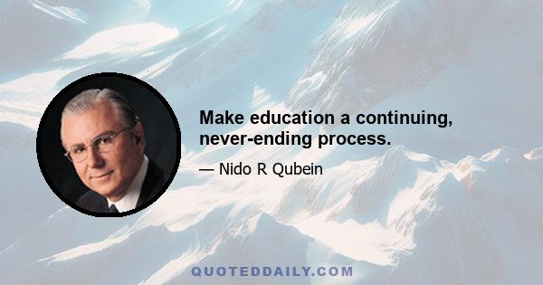 Make education a continuing, never-ending process.