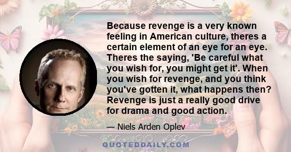 Because revenge is a very known feeling in American culture, theres a certain element of an eye for an eye. Theres the saying, 'Be careful what you wish for, you might get it'. When you wish for revenge, and you think