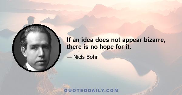 If an idea does not appear bizarre, there is no hope for it.