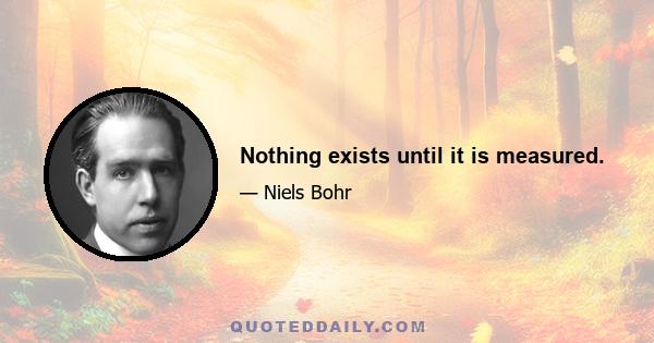 Nothing exists until it is measured.