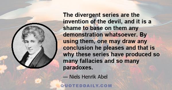 The divergent series are the invention of the devil, and it is a shame to base on them any demonstration whatsoever. By using them, one may draw any conclusion he pleases and that is why these series have produced so