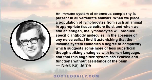 An immune system of enormous complexity is present in all vertebrate animals. When we place a population of lymphocytes from such an animal in appropriate tissue culture fluid, and when we add an antigen, the