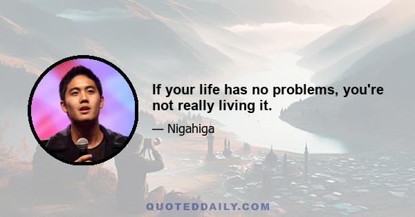 If your life has no problems, you're not really living it.