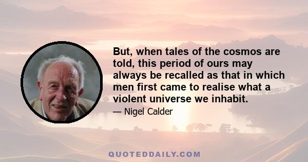 But, when tales of the cosmos are told, this period of ours may always be recalled as that in which men first came to realise what a violent universe we inhabit.